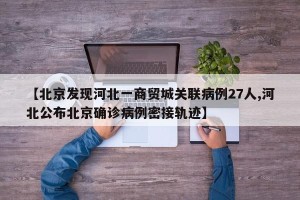 【北京发现河北一商贸城关联病例27人,河北公布北京确诊病例密接轨迹】