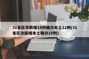 31省区市新增14例确诊本土12例(31省区市新增本土确诊10例)