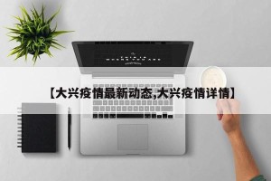 【大兴疫情最新动态,大兴疫情详情】