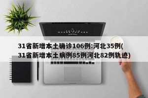 31省新增本土确诊106例:河北35例(31省新增本土病例85例河北82例轨迹)