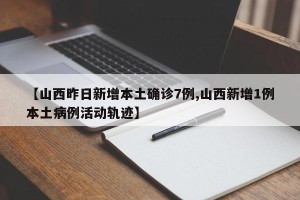 【山西昨日新增本土确诊7例,山西新增1例本土病例活动轨迹】