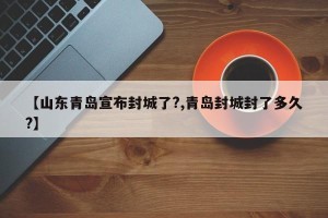 【山东青岛宣布封城了?,青岛封城封了多久?】