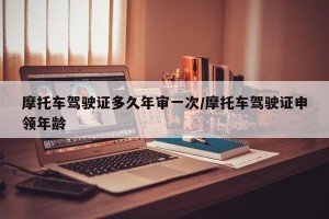 摩托车驾驶证多久年审一次/摩托车驾驶证申领年龄