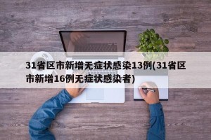 31省区市新增无症状感染13例(31省区市新增16例无症状感染者)