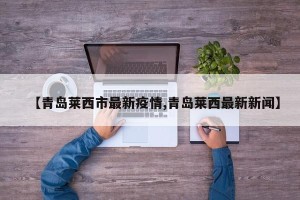 【青岛莱西市最新疫情,青岛莱西最新新闻】