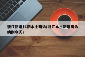 浙江新增11例本土确诊(浙江本土新增确诊病例今天)
