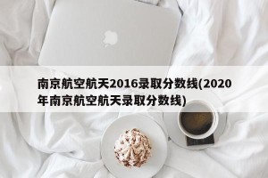 南京航空航天2016录取分数线(2020年南京航空航天录取分数线)