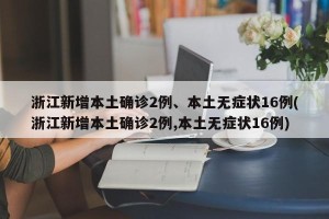 浙江新增本土确诊2例、本土无症状16例(浙江新增本土确诊2例,本土无症状16例)
