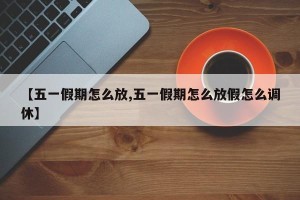 【五一假期怎么放,五一假期怎么放假怎么调休】