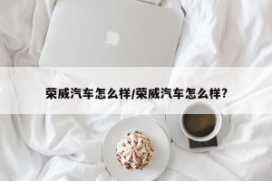 荣威汽车怎么样/荣威汽车怎么样?