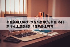 新疆新增无症状9例在乌鲁木齐/新疆 昨日新增本土病例9例 均在乌鲁木齐市