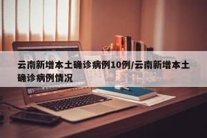 云南新增本土确诊病例10例/云南新增本土确诊病例情况