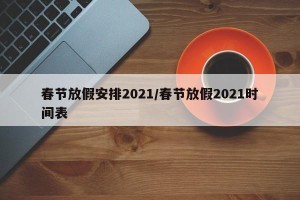 春节放假安排2021/春节放假2021时间表