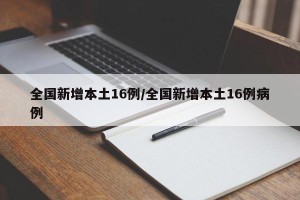 全国新增本土16例/全国新增本土16例病例