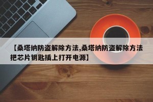 【桑塔纳防盗解除方法,桑塔纳防盗解除方法把芯片钥匙插上打开电源】