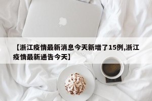 【浙江疫情最新消息今天新增了15例,浙江疫情最新通告今天】