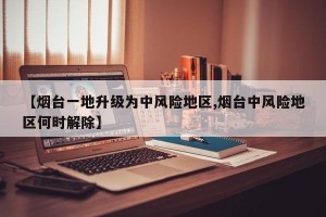 【烟台一地升级为中风险地区,烟台中风险地区何时解除】