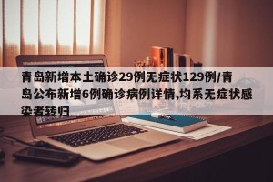 青岛新增本土确诊29例无症状129例/青岛公布新增6例确诊病例详情,均系无症状感染者转归