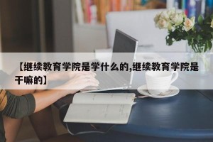 【继续教育学院是学什么的,继续教育学院是干嘛的】