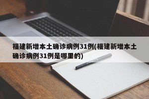 福建新增本土确诊病例31例(福建新增本土确诊病例31例是哪里的)