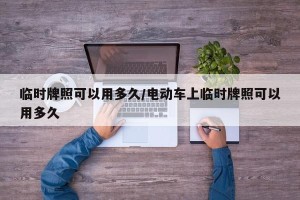 临时牌照可以用多久/电动车上临时牌照可以用多久