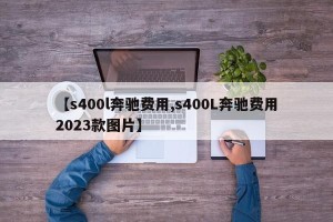 【s400l奔驰费用,s400L奔驰费用2023款图片】