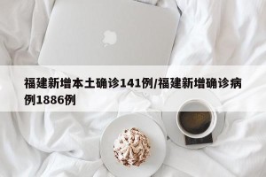 福建新增本土确诊141例/福建新增确诊病例1886例