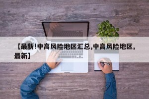 【最新!中高风险地区汇总,中高风险地区,最新】