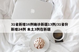 31省新增16例确诊新疆13例/31省份新增24例 本土3例在新疆