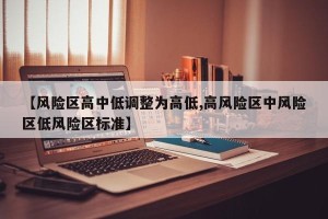 【风险区高中低调整为高低,高风险区中风险区低风险区标准】