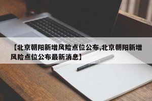 【北京朝阳新增风险点位公布,北京朝阳新增风险点位公布最新消息】