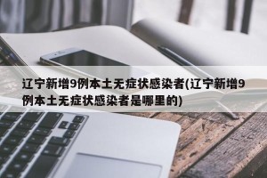辽宁新增9例本土无症状感染者(辽宁新增9例本土无症状感染者是哪里的)