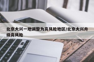 北京大兴一地调整为高风险地区/北京大兴升级高风险