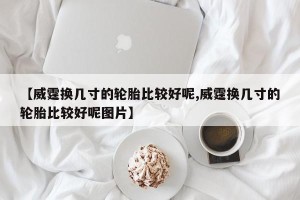 【威霆换几寸的轮胎比较好呢,威霆换几寸的轮胎比较好呢图片】