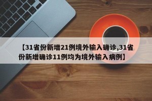 【31省份新增21例境外输入确诊,31省份新增确诊11例均为境外输入病例】