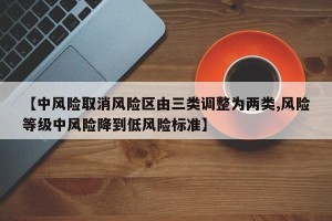 【中风险取消风险区由三类调整为两类,风险等级中风险降到低风险标准】