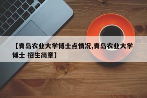 【青岛农业大学博士点情况,青岛农业大学 博士 招生简章】