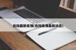 岳阳最新疫情(岳阳疫情最新动态)