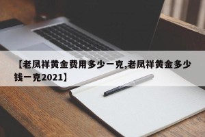 【老凤祥黄金费用多少一克,老凤祥黄金多少钱一克2021】