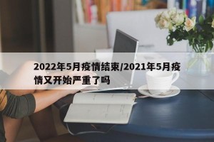 2022年5月疫情结束/2021年5月疫情又开始严重了吗