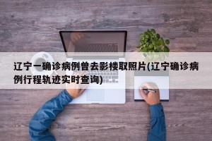 辽宁一确诊病例曾去影楼取照片(辽宁确诊病例行程轨迹实时查询)