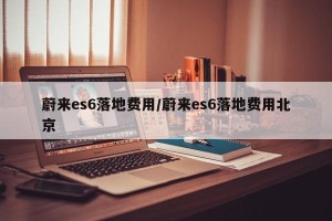 蔚来es6落地费用/蔚来es6落地费用北京
