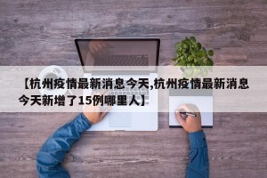 【杭州疫情最新消息今天,杭州疫情最新消息今天新增了15例哪里人】
