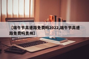 【端午节高速路免费吗2022,端午节高速路免费吗贵州】