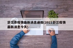 舒兰市疫情最新消息通报(2021舒兰疫情最新消息今天)
