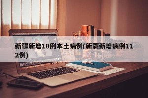 新疆新增18例本土病例(新疆新增病例112例)