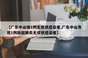 【广东中山增1例无症状感染者,广东中山发现1例新冠肺炎无症状感染者】