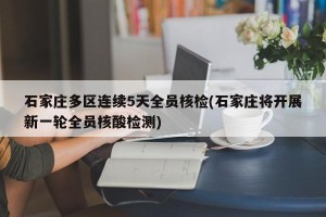 石家庄多区连续5天全员核检(石家庄将开展新一轮全员核酸检测)