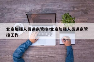 北京加强人员进京管控/北京加强人员进京管控工作