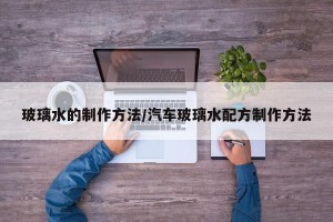 玻璃水的制作方法/汽车玻璃水配方制作方法